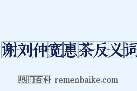 谢刘仲宽惠茶反义词是什么意思的图片